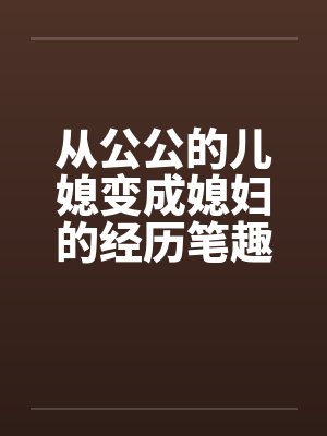 从公公的儿媳变成媳妇的经历笔趣阁无弹窗